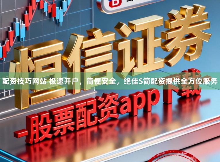 配资技巧网站 极速开户，简便安全，绝佳S简配资提供全方位服务