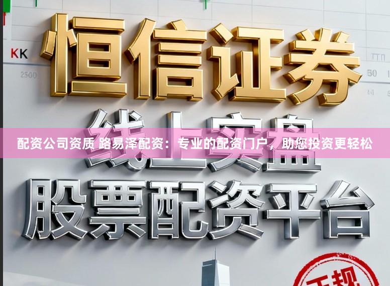 配资公司资质 路易泽配资：专业的配资门户，助您投资更轻松