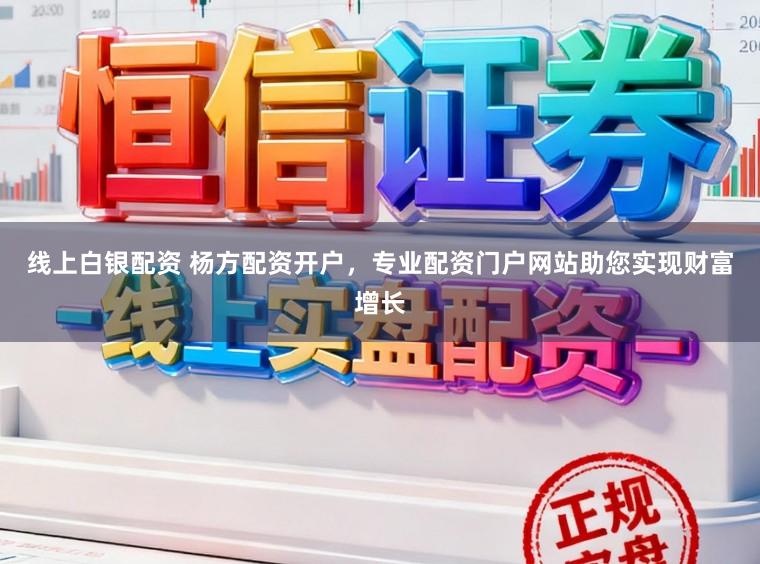 线上白银配资 杨方配资开户，专业配资门户网站助您实现财富增长