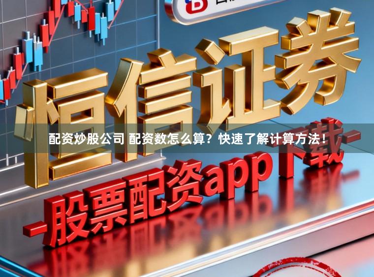 配资炒股公司 配资数怎么算？快速了解计算方法！