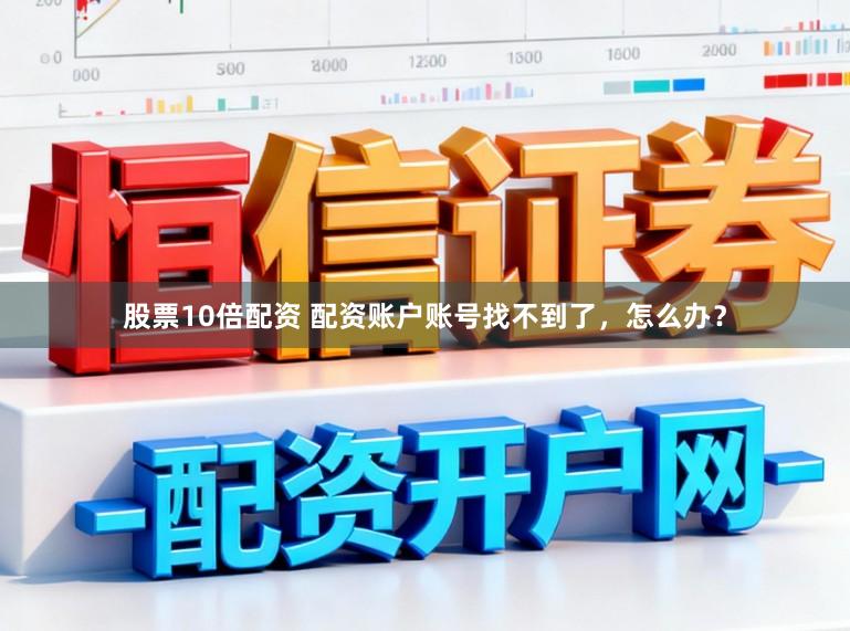 股票10倍配资 配资账户账号找不到了，怎么办？