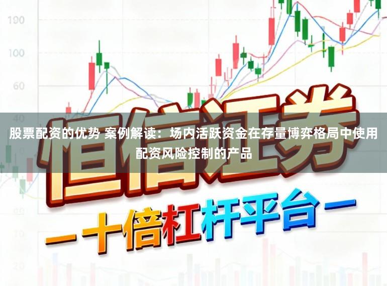股票配资的优势 案例解读:场内活跃资金在存量博弈格局中使用配资风险控制的产品