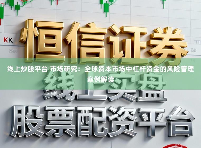 线上炒股平台 市场研究：全球资本市场中杠杆资金的风险管理案例解读