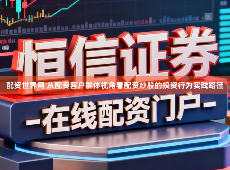 配资世界网 从配资客户群体视角看配资炒股的投资行为实践路径