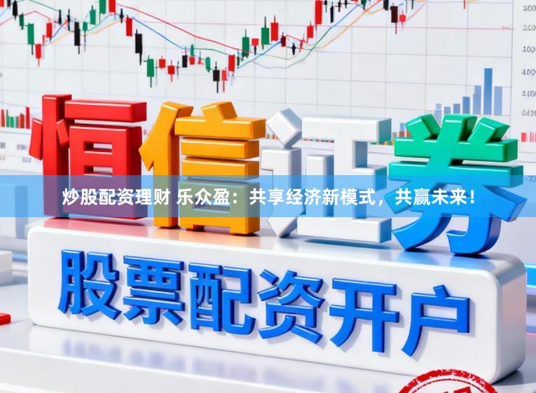 炒股配资理财 乐众盈：共享经济新模式，共赢未来！