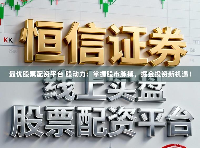 最优股票配资平台 股动力：掌握股市脉搏，掘金投资新机遇！