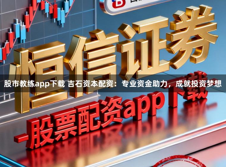 股市教练app下载 吉石资本配资：专业资金助力，成就投资梦想