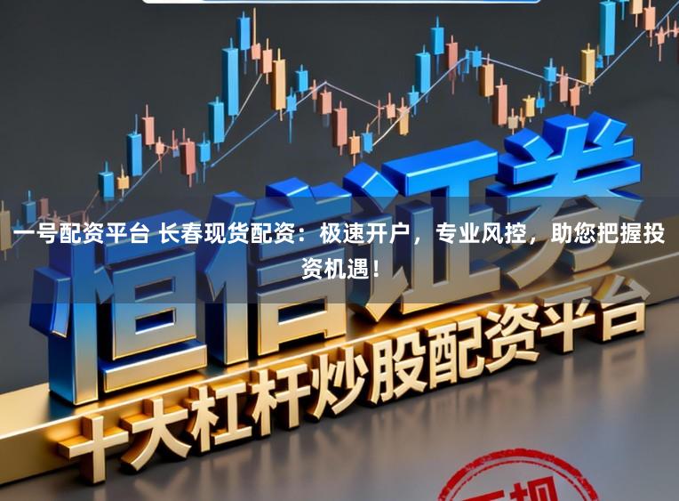 一号配资平台 长春现货配资：极速开户，专业风控，助您把握投资机遇！