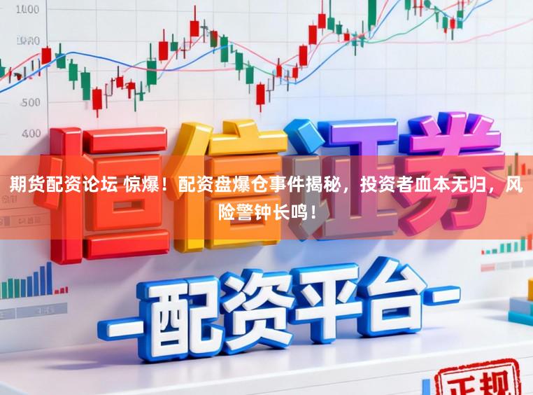 期货配资论坛 惊爆!配资盘爆仓事件揭秘,投资者血本无归,风险警钟长鸣!