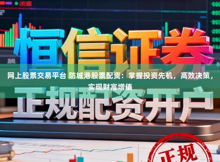 网上股票交易平台 防城港股票配资：掌握投资先机，高效决策，实现财富增值