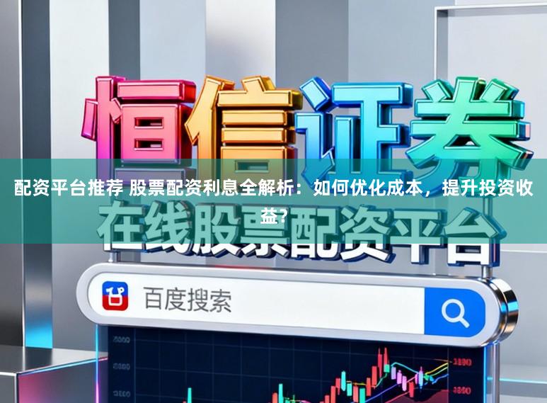 配资平台推荐 股票配资利息全解析：如何优化成本，提升投资收益？