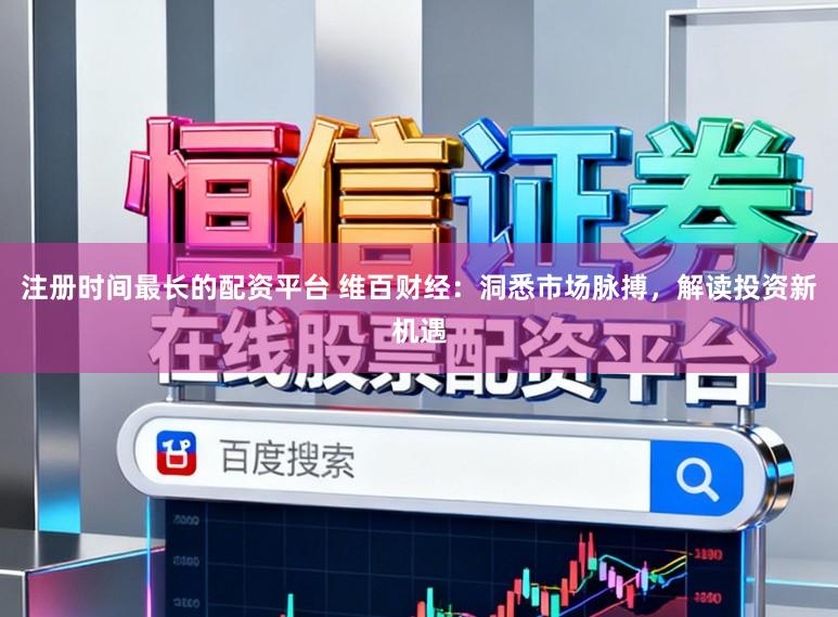 注册时间最长的配资平台 维百财经：洞悉市场脉搏，解读投资新机遇