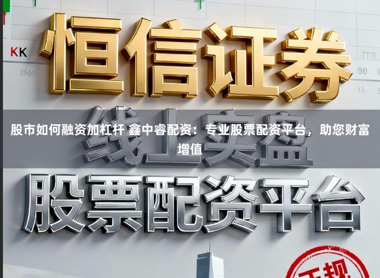 股市如何融资加杠杆 鑫中睿配资：专业股票配资平台，助您财富增值