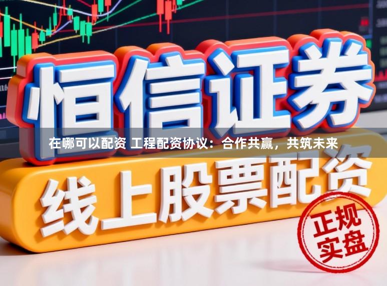 在哪可以配资 工程配资协议：合作共赢，共筑未来