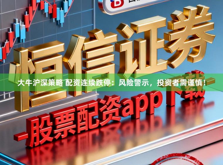 大牛沪深策略 配资连续跌停：风险警示，投资者需谨慎！