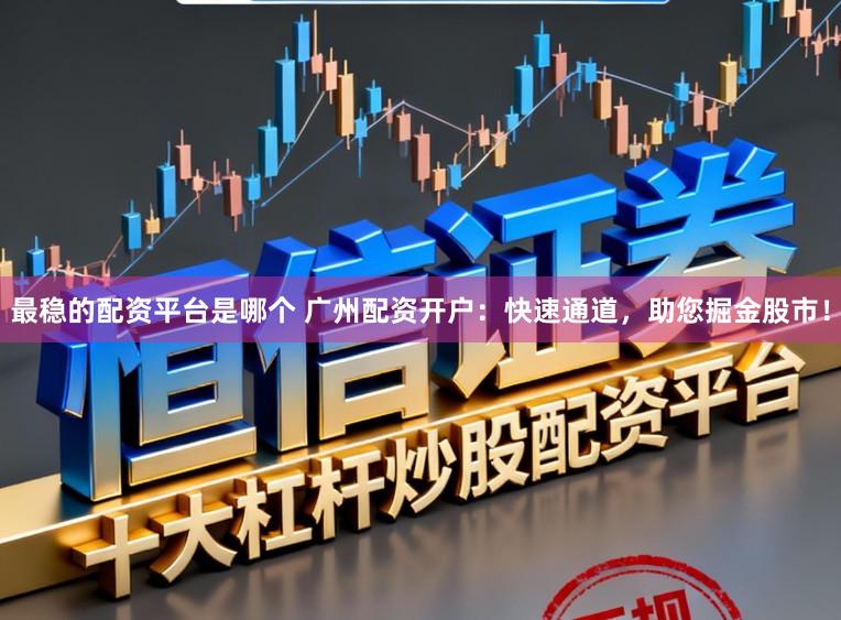 最稳的配资平台是哪个 广州配资开户：快速通道，助您掘金股市！